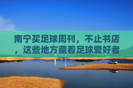 南宁买足球周刊，不止书店，这些地方藏着足球爱好者的精神食粮