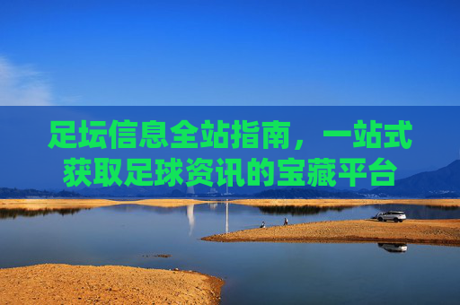 足坛信息全站指南,一站式获取足球资讯的宝藏平台