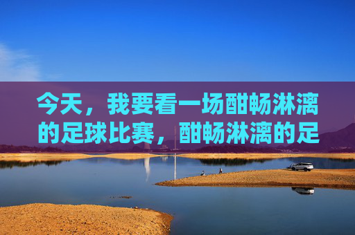 今天，我要看一场酣畅淋漓的足球比赛，酣畅淋漓的足球比赛，今天不容错过