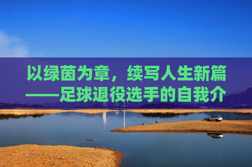 以绿茵为章，续写人生新篇——足球退役选手的自我介绍，以绿茵为章，续写人生新篇——足球退役选手的自我介绍
