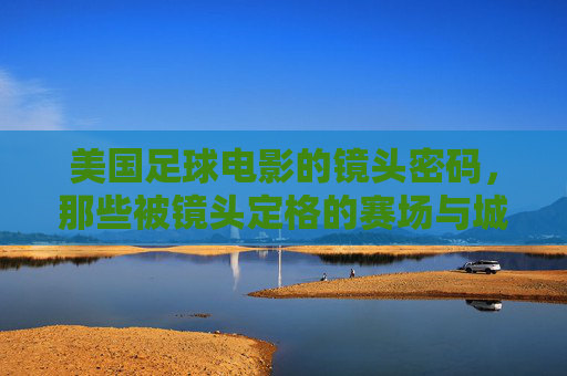 美国足球电影的镜头密码，那些被镜头定格的赛场与城市，美国足球电影的镜头密码，那些被镜头定格的赛场与城市