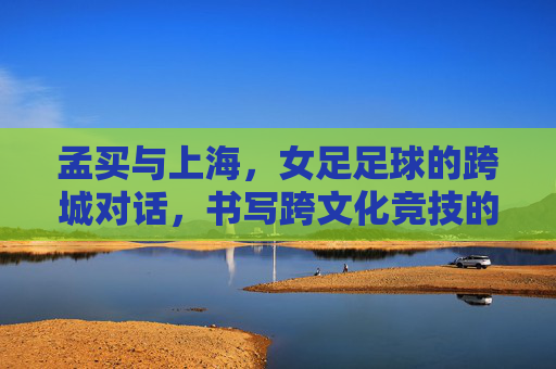 孟买与上海,女足足球的跨城对话,书写跨文化竞技的精彩篇章