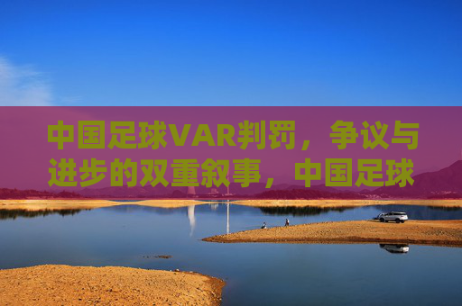 中国足球VAR判罚，争议与进步的双重叙事，中国足球VAR判罚，争议与进步的双重叙事