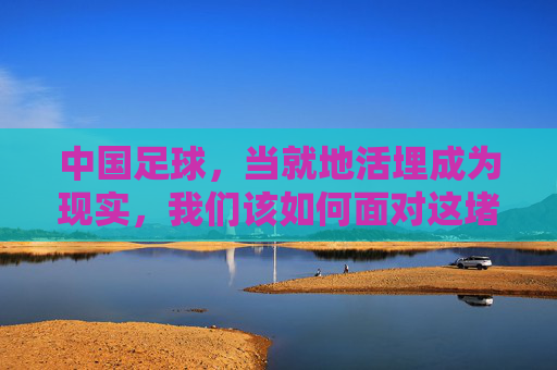 中国足球，当就地活埋成为现实，我们该如何面对这堵墙？中国足球，当就地活埋成为现实，我们该如何面对这堵墙？