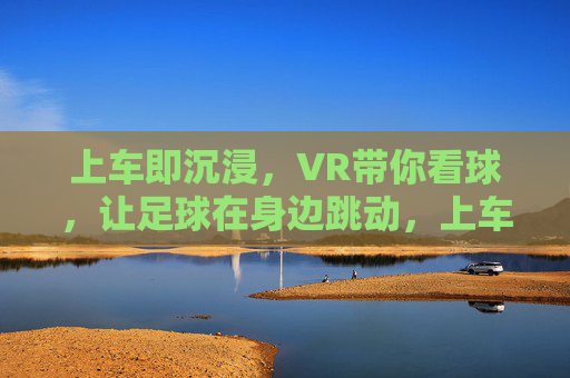 上车即沉浸，VR带你看球，让足球在身边跳动，上车即沉浸，VR带你看球，让足球在身边跳动
