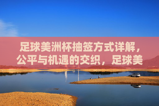 足球美洲杯抽签方式详解，公平与机遇的交织，足球美洲杯抽签方式详解，公平与机遇的交织