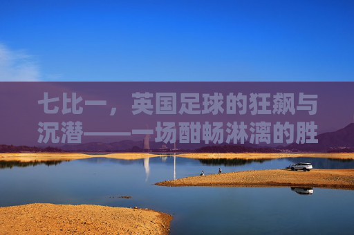 七比一，英国足球的狂飙与沉潜——一场酣畅淋漓的胜利及其时代回响