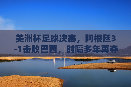 美洲杯足球决赛，阿根廷3-1击败巴西，时隔多年再夺冠军，美洲杯决赛，阿根廷3-1击败巴西，时隔多年再夺冠军