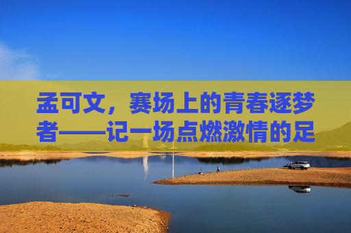 孟可文,赛场上的青春逐梦者——记一场点燃激情的足球比赛