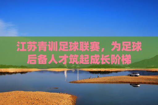 江苏青训足球联赛,为足球后备人才筑起成长阶梯