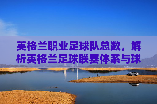 英格兰职业足球队总数,解析英格兰足球联赛体系与球队数量分布