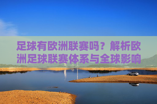 足球有欧洲联赛吗？解析欧洲足球联赛体系与全球影响力，足球有欧洲联赛吗？解析欧洲足球联赛体系与全球影响力