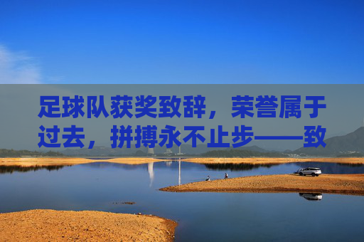 足球队获奖致辞,荣誉属于过去,拼搏永不止步——致全体队员、教练及支持者