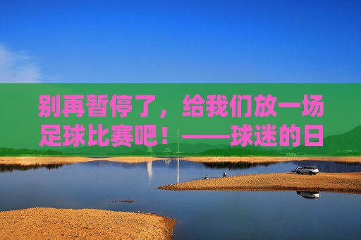 别再暂停了,给我们放一场足球比赛吧!——球迷的日常渴望与情感共鸣