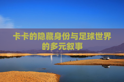卡卡的隐藏身份与足球世界的多元叙事