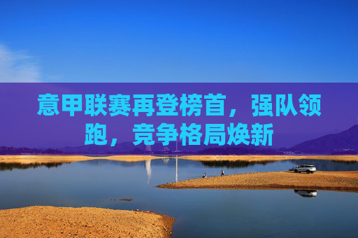 意甲联赛再登榜首，强队领跑，竞争格局焕新