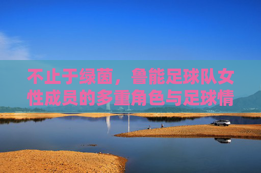 不止于绿茵，鲁能足球队女性成员的多重角色与足球情怀