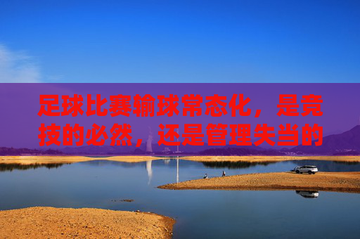 足球比赛输球常态化,是竞技的必然,还是管理失当的体现?