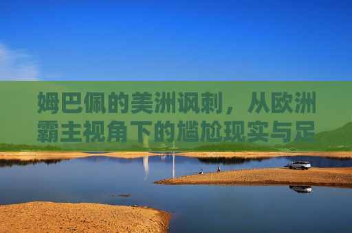 姆巴佩的美洲讽刺，从欧洲霸主视角下的尴尬现实与足球本质的偏离