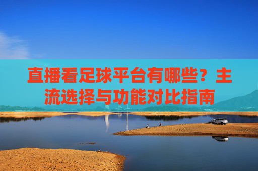 直播看足球平台有哪些？主流选择与功能对比指南