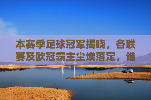 本赛季足球冠军揭晓，各联赛及欧冠霸主尘埃落定，谁是真正的王者？