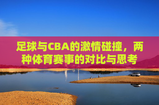 足球与CBA的激情碰撞，两种体育赛事的对比与思考