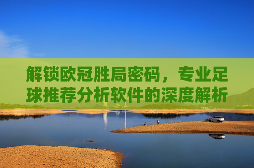 解锁欧冠胜局密码，专业足球推荐分析软件的深度解析与实战应用
