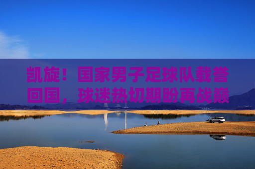 凯旋！国家男子足球队载誉回国，球迷热切期盼再战巅峰，凯旋！国家男子足球队载誉回国，球迷热切期盼再战巅峰