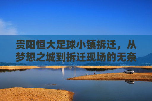 贵阳恒大足球小镇拆迁，从梦想之城到拆迁现场的无奈与反思