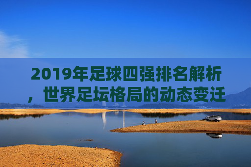 2019年足球四强排名解析，世界足坛格局的动态变迁与核心力量