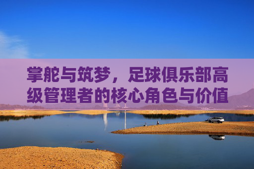 掌舵与筑梦，足球俱乐部高级管理者的核心角色与价值