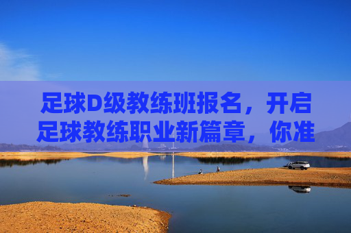 足球D级教练班报名，开启足球教练职业新篇章，你准备好了吗？足球D级教练班报名，开启足球教练职业新篇章，你准备好了吗？