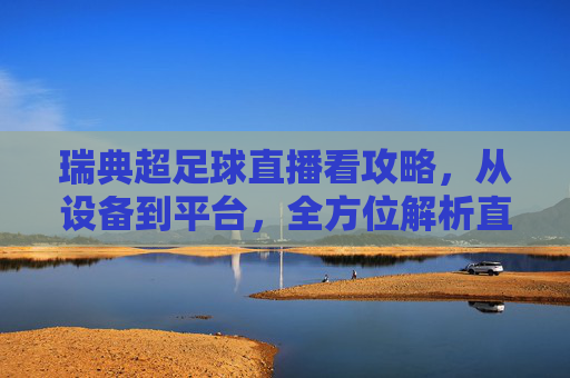 瑞典超足球直播看攻略，从设备到平台，全方位解析直播体验，瑞典超足球直播看攻略，从设备到平台，全方位解析直播体验