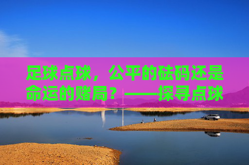 足球点球,公平的砝码还是命运的赌局?——探寻点球比赛的公平性迷思