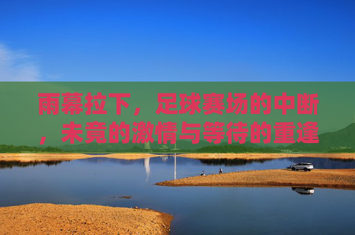 雨幕拉下，足球赛场的中断，未竟的激情与等待的重逢