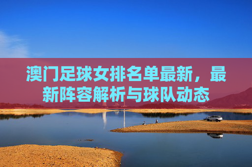 澳门足球女排名单最新，最新阵容解析与球队动态