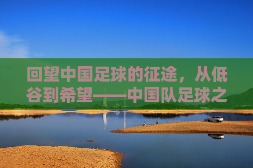 回望中国足球的征途，从低谷到希望——中国队足球之路视频解析
