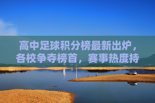 高中足球积分榜最新出炉，各校争夺榜首，赛事热度持续升温，高中足球积分榜最新出炉，各校争夺榜首，赛事热度持续升温