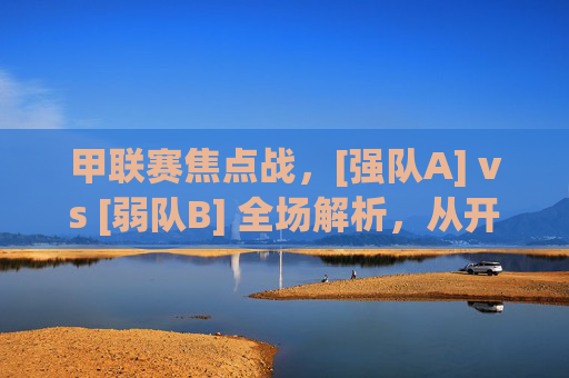 甲联赛焦点战，[强队A] vs [弱队B] 全场解析，从开局压制到绝杀逆转，细节决定胜负的精彩对决，甲联赛焦点战，强队A压制后绝杀逆转弱队B，细节决定胜负的精彩对决