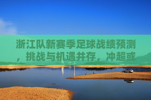 浙江队新赛季足球战绩预测,挑战与机遇并存,冲超或保级关键战表现值得期待