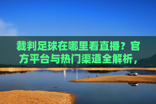 裁判足球在哪里看直播？官方平台与热门渠道全解析，助你不错过每一场精彩对决！裁判足球在哪里看直播？官方平台与热门渠道全解析，助你不错过每一场精彩对决！