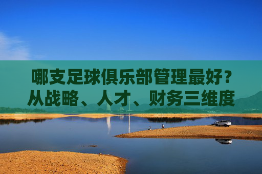 哪支足球俱乐部管理最好?从战略、人才、财务三维度看,这队堪称典范