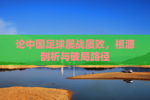 论中国足球屡战屡败,根源剖析与破局路径