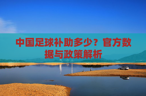 中国足球补助多少?官方数据与政策解析