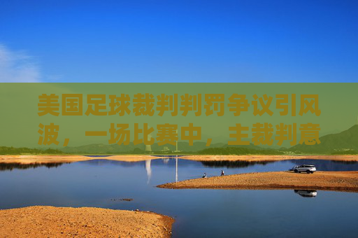 美国足球裁判判罚争议引风波，一场比赛中，主裁判意外被罚点球，事件细节与后续影响解析