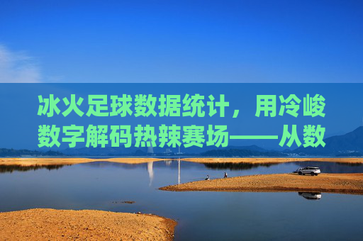 冰火足球数据统计,用冷峻数字解码热辣赛场——从数据维度解析足球比赛的冷与热,冰火足球数据统计,用冷峻数字解码热辣赛场——从数据维度解析比赛冷与热