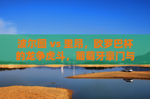 波尔图 vs 里昂,欧罗巴杯的龙争虎斗,葡萄牙豪门与法甲劲旅的激烈博弈