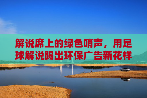 解说席上的绿色哨声,用足球解说踢出环保广告新花样