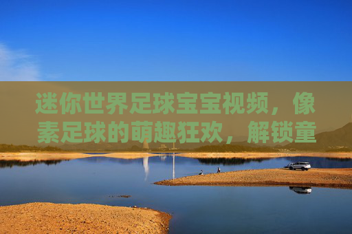 迷你世界足球宝宝视频,像素足球的萌趣狂欢,解锁童年的足球梦想