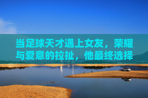 当足球天才遇上女友，荣耀与爱意的拉扯，他最终选择踢下去
